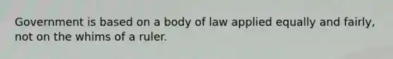 Government is based on a body of law applied equally and fairly, not on the whims of a ruler.