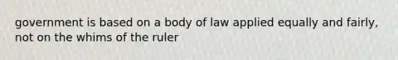 government is based on a body of law applied equally and fairly, not on the whims of the ruler