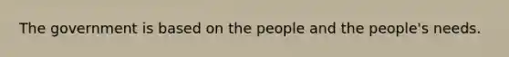 The government is based on the people and the people's needs.