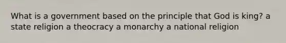 What is a government based on the principle that God is king? a state religion a theocracy a monarchy a national religion