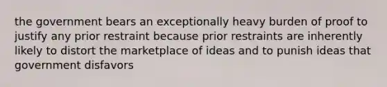 the government bears an exceptionally heavy burden of proof to justify any prior restraint because prior restraints are inherently likely to distort the marketplace of ideas and to punish ideas that government disfavors