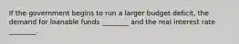 If the government begins to run a larger budget deficit, the demand for loanable funds ________ and the real interest rate ________.