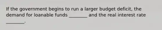 If the government begins to run a larger budget deficit, the demand for loanable funds ________ and the real interest rate ________.