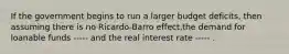 If the government begins to run a larger budget deficits, then assuming there is no Ricardo-Barro effect,the demand for loanable funds ----- and the real interest rate ----- .