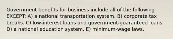 Government benefits for business include all of the following EXCEPT: A) a national transportation system. B) corporate tax breaks. C) low-interest loans and government-guaranteed loans. D) a national education system. E) minimum-wage laws.