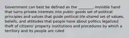 Government can best be defined as the ________. invisible hand that turns private interests into public goods set of political principles and values that guide political life shared set of values, beliefs, and attitudes that people have about politics legalized theft of citizens' property institutions and procedures by which a territory and its people are ruled