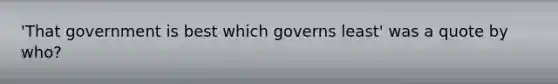 'That government is best which governs least' was a quote by who?