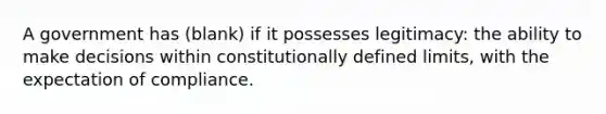 A government has (blank) if it possesses legitimacy: the ability to make decisions within constitutionally defined limits, with the expectation of compliance.