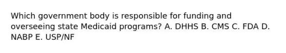 Which government body is responsible for funding and overseeing state Medicaid programs? A. DHHS B. CMS C. FDA D. NABP E. USP/NF