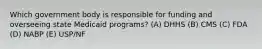 Which government body is responsible for funding and overseeing state Medicaid programs? (A) DHHS (B) CMS (C) FDA (D) NABP (E) USP/NF