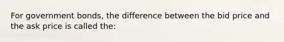 For government bonds, the difference between the bid price and the ask price is called the: