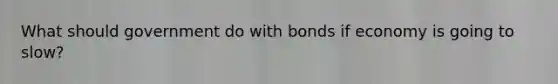 What should government do with bonds if economy is going to slow?