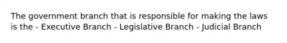 The government branch that is responsible for making the laws is the - Executive Branch - Legislative Branch - Judicial Branch