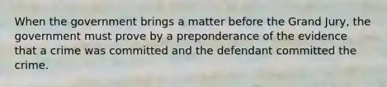 When the government brings a matter before the Grand Jury, the government must prove by a preponderance of the evidence that a crime was committed and the defendant committed the crime.