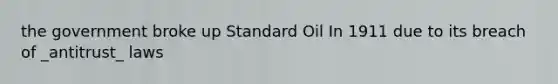 the government broke up Standard Oil In 1911 due to its breach of _antitrust_ laws