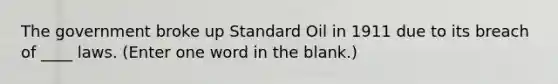 The government broke up Standard Oil in 1911 due to its breach of ____ laws. (Enter one word in the blank.)