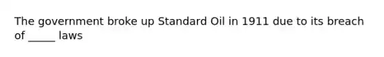 The government broke up Standard Oil in 1911 due to its breach of _____ laws