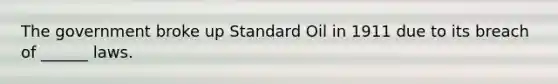 The government broke up Standard Oil in 1911 due to its breach of ______ laws.