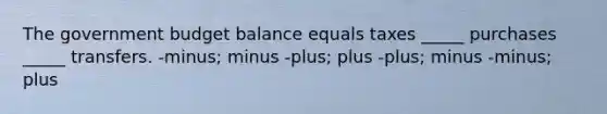 The government budget balance equals taxes _____ purchases _____ transfers. -minus; minus -plus; plus -plus; minus -minus; plus