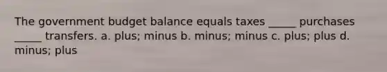 The government budget balance equals taxes _____ purchases _____ transfers. a. plus; minus b. minus; minus c. plus; plus d. minus; plus