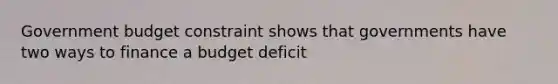 Government budget constraint shows that governments have two ways to finance a budget deficit