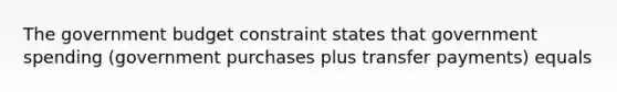 The government budget constraint states that government spending​ (government purchases plus transfer​ payments) equals