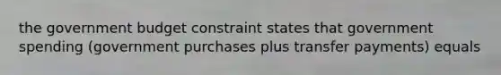 the government budget constraint states that government spending (government purchases plus transfer payments) equals