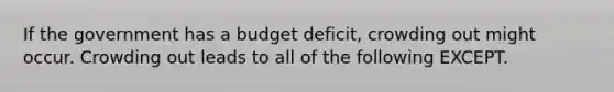 If the government has a budget deficit, crowding out might occur. Crowding out leads to all of the following EXCEPT.