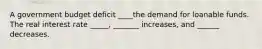 A government budget deficit ____the demand for loanable funds. The real interest rate _____, _______ increases, and ______ decreases.