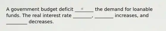 A government budget deficit ________ the demand for loanable funds. The real interest rate ________, ________ increases, and _________ decreases.
