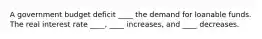 A government budget deficit ____ the demand for loanable funds. The real interest rate ____, ____ increases, and ____ decreases.