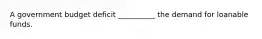 A government budget deficit __________ the demand for loanable funds.