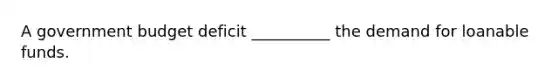 A government budget deficit __________ the demand for loanable funds.