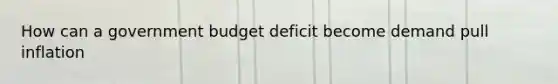 How can a government budget deficit become demand pull inflation