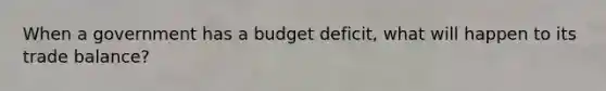 When a government has a budget deficit, what will happen to its trade balance?