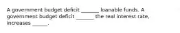 A government budget deficit​ _______ loanable funds. A government budget deficit​ _______ the real interest​ rate, increases​ ______.