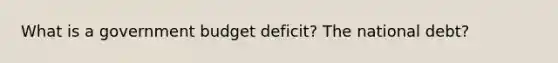 What is a government budget deficit? The national debt?