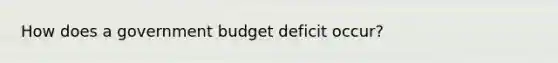 How does a government budget deficit​ occur?