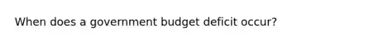 When does a government budget deficit occur?