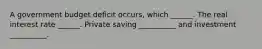 A government budget deficit occurs, which ______. The real interest rate ______. Private saving __________ and investment __________.
