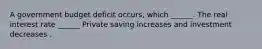 A government budget deficit​ occurs, which​ ______. The real interest rate​ ______ Private saving increases and investment decreases .