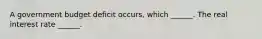 A government budget deficit​ occurs, which​ ______. The real interest rate​ ______.