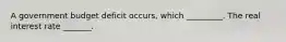 A government budget deficit occurs, which _________. The real interest rate _______.