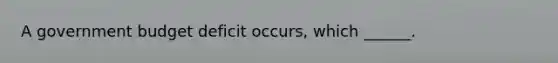 A government budget deficit​ occurs, which​ ______.