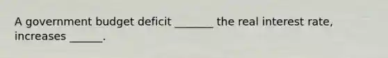 A government budget deficit​ _______ the real interest​ rate, increases​ ______.