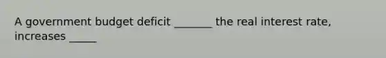 A government budget deficit​ _______ the real interest​ rate, increases​ _____