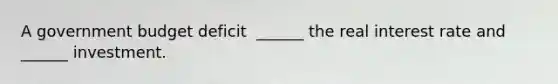 A government budget deficit ​ ______ the real interest rate and​ ______ investment.