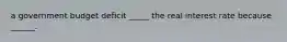 a government budget deficit _____ the real interest rate because ______.