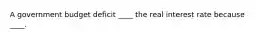 A government budget deficit ____ the real interest rate because ____.