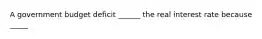 A government budget deficit​ ______ the real interest rate because​ _____
